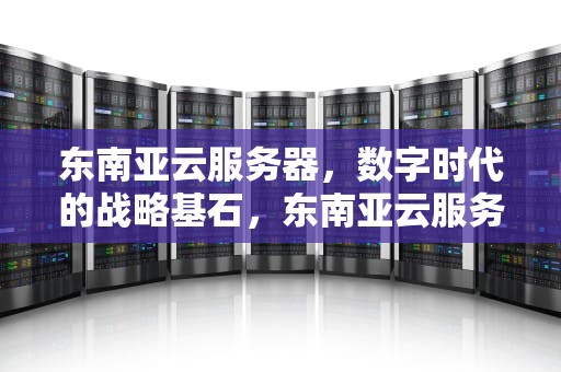 东南亚云服务器，数字时代的战略基石，东南亚云服务器什么好