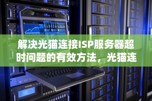 解决光猫连接ISP服务器超时问题的有效方法，光猫连接isp服务器超时怎么办