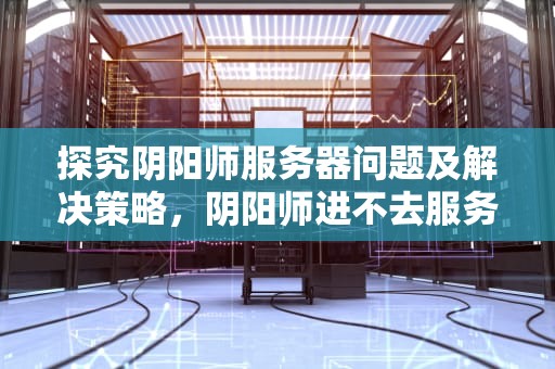 探究阴阳师服务器问题及解决策略，阴阳师进不去服务器怎么回事