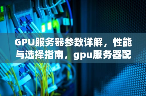 GPU服务器参数详解，性能与选择指南，gpu服务器配置