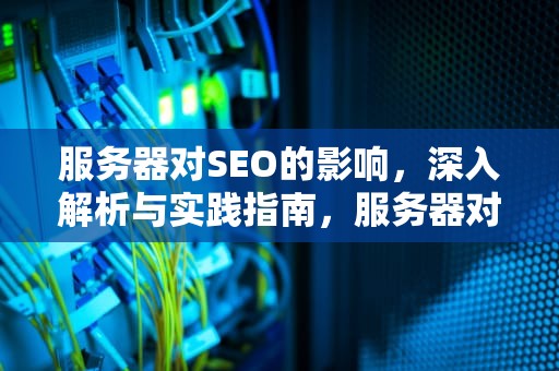 服务器对SEO的影响，深入解析与实践指南，服务器对seo的影响有哪些