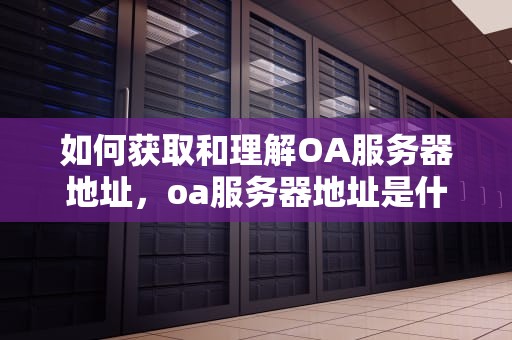 如何获取和理解OA服务器地址，oa服务器地址是什么意思