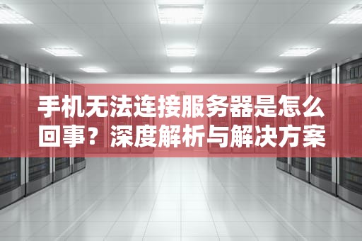 手机无法连接服务器是怎么回事？深度解析与解决方案，华为手机无法连接服务器是怎么回事