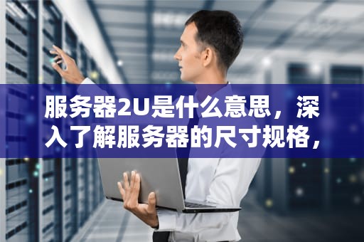 服务器2U是什么意思，深入了解服务器的尺寸规格，服务器2u2路什么意思