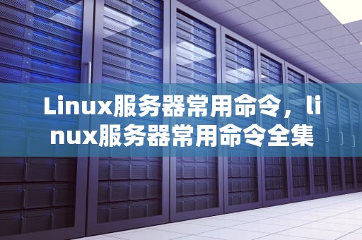 Linux服务器常用命令，linux服务器常用命令全集