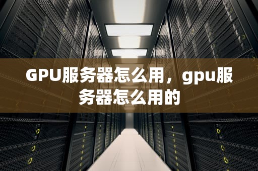 GPU服务器怎么用，gpu服务器怎么用的