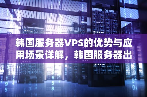 韩国服务器VPS的优势与应用场景详解，韩国服务器出租