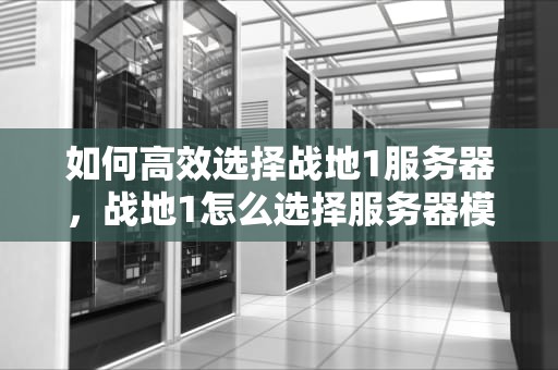 如何高效选择战地1服务器，战地1怎么选择服务器模式