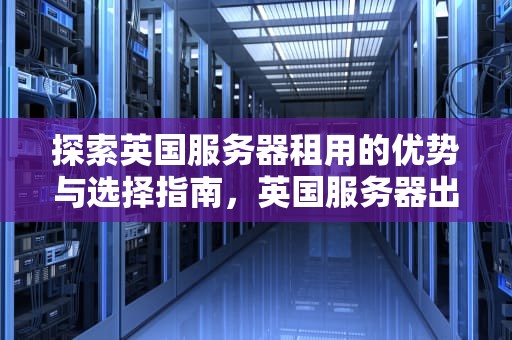 探索英国服务器租用的优势与选择指南，英国服务器出租