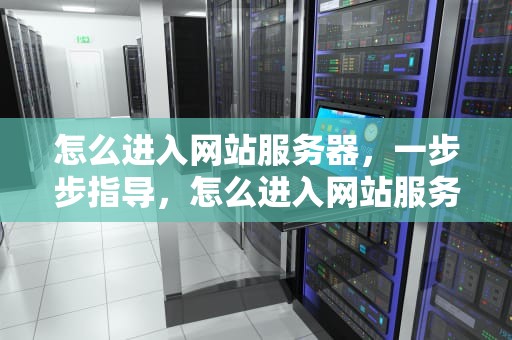 怎么进入网站服务器，一步步指导，怎么进入网站服务器界面