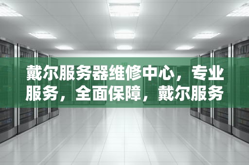 戴尔服务器维修中心，专业服务，全面保障，戴尔服务器维修中心电话