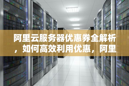 阿里云服务器优惠券全解析，如何高效利用优惠，阿里云服务器优惠卷