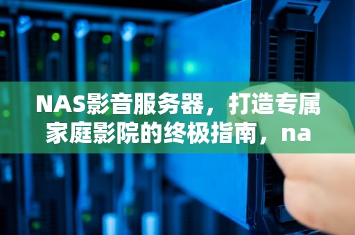 NAS影音服务器，打造专属家庭影院的终极指南，nas影音服务器需要m2缓存吗