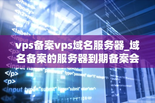 vps备案vps域名服务器_域名备案的服务器到期备案会失效吗_深入理解VPS备案与VPS域名服务器