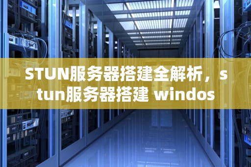 STUN服务器搭建全解析，stun服务器搭建 windos