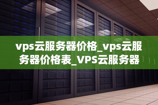 vps云服务器价格_vps云服务器价格表_VPS云服务器价格的影响因素及购买策略