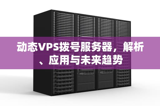 动态VPS拨号服务器，解析、应用与未来趋势