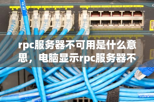 rpc服务器不可用是什么意思，电脑显示rpc服务器不可用是什么意思