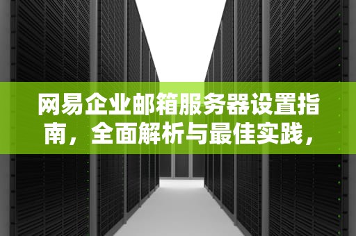 网易企业邮箱服务器设置指南，全面解析与最佳实践，网易企业邮箱服务器设置怎么填