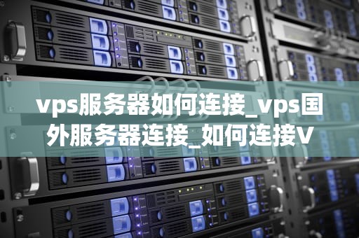 vps服务器如何连接_vps国外服务器连接_如何连接VPS服务器