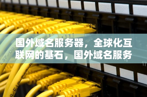 国外域名服务器，全球化互联网的基石，国外域名服务器推荐