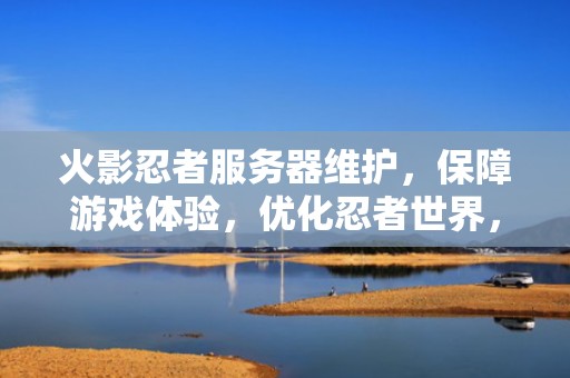 火影忍者服务器维护，保障游戏体验，优化忍者世界，火影忍者服务器维护中是什么意思