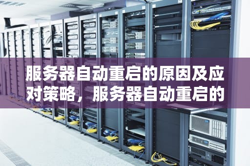 服务器自动重启的原因及应对策略，服务器自动重启的原因排查方法