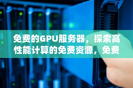免费的GPU服务器，探索高性能计算的免费资源，免费的gpu服务器有哪些