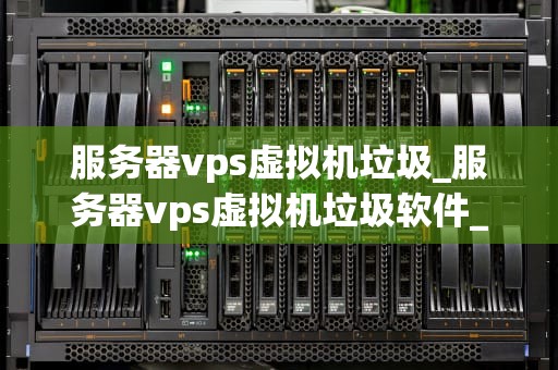 服务器vps虚拟机垃圾_服务器vps虚拟机垃圾软件_服务器VPS虚拟机的垃圾问题及其解决方案