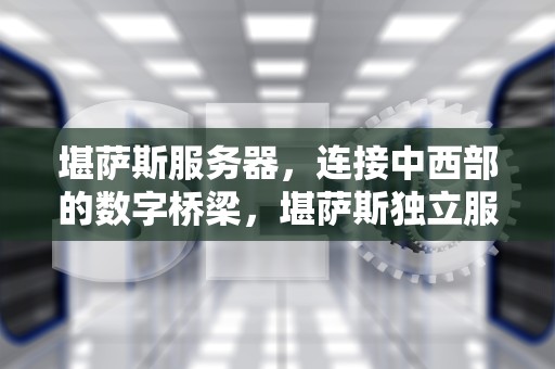 堪萨斯服务器，连接中西部的数字桥梁，堪萨斯独立服务器