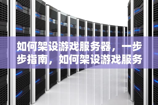 如何架设游戏服务器，一步步指南，如何架设游戏服务器教程