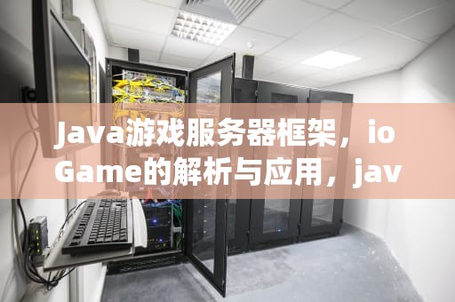 Java游戏服务器框架，ioGame的解析与应用，java游戏服务器框架有哪些