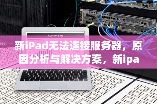 新iPad无法连接服务器，原因分析与解决方案，新ipad无法连接服务器怎么办