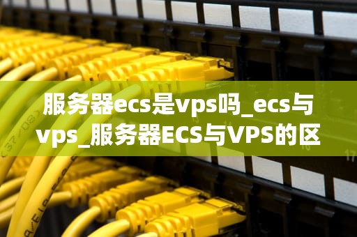 服务器ecs是vps吗_ecs与vps_服务器ECS与VPS的区别与联系