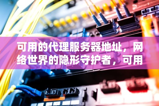 可用的代理服务器地址，网络世界的隐形守护者，可用的代理服务器地址和端口