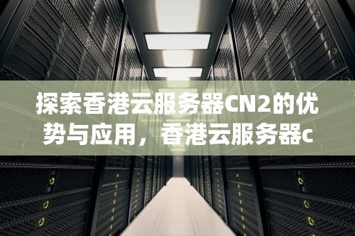 探索香港云服务器CN2的优势与应用，香港云服务器cn2 gbp