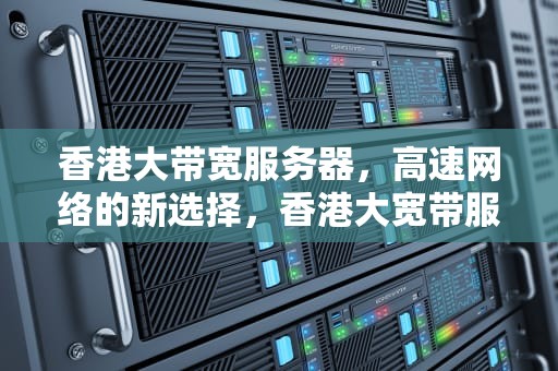 香港大带宽服务器，高速网络的新选择，香港大宽带服务器推荐