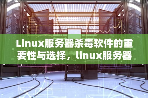 Linux服务器杀毒软件的重要性与选择，linux服务器杀毒软件推荐