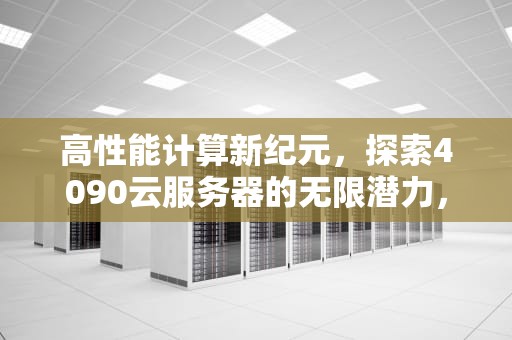 高性能计算新纪元，探索4090云服务器的无限潜力，4090云服务器多少钱一小时
