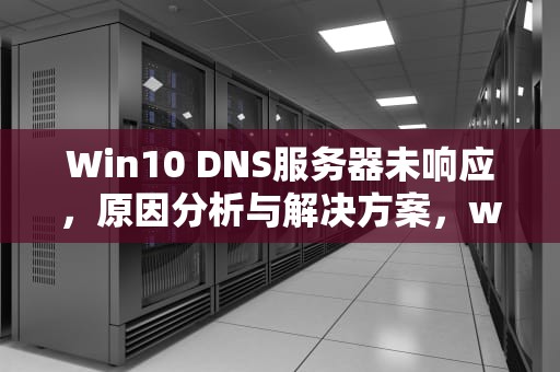 Win10 DNS服务器未响应，原因分析与解决方案，win10DNS服务器未响应是什么意思