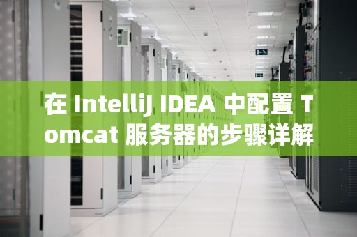 在 IntelliJ IDEA 中配置 Tomcat 服务器的步骤详解，idea配置Tomcat服务器