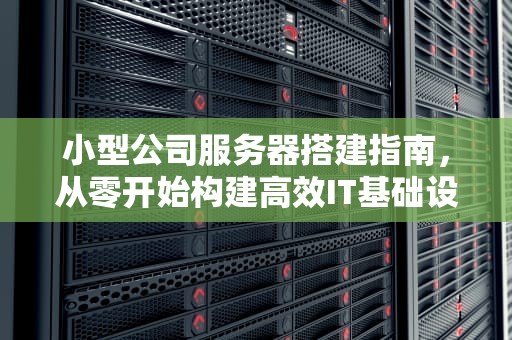 小型公司服务器搭建指南，从零开始构建高效IT基础设施，小型公司服务器搭建方案