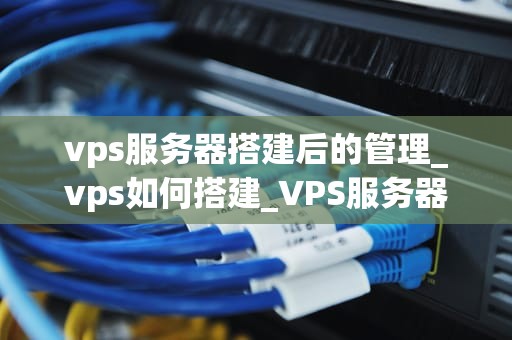 vps服务器搭建后的管理_vps如何搭建_VPS服务器搭建后的管理