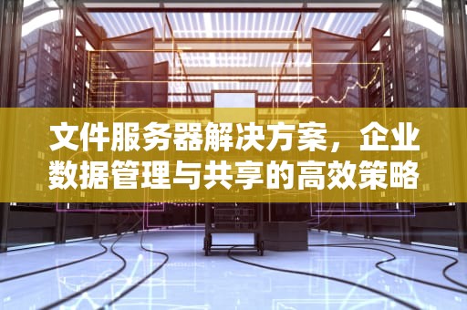 文件服务器解决方案，企业数据管理与共享的高效策略，文件服务器解决方案怎么写