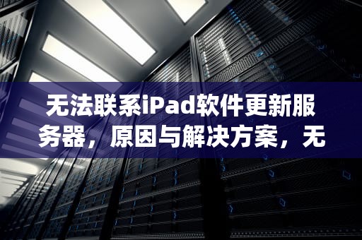 无法联系iPad软件更新服务器，原因与解决方案，无法联系ipad软件更新服务器怎么办