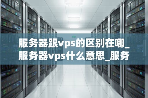 服务器跟vps的区别在哪_服务器vps什么意思_服务器与VPS的区别
