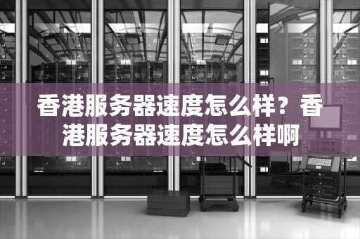 香港服务器速度怎么样？香港服务器速度怎么样啊