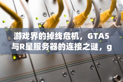 游戏界的掉线危机，GTA5与R星服务器的连接之谜，gta5连接不上r星服务器怎么办