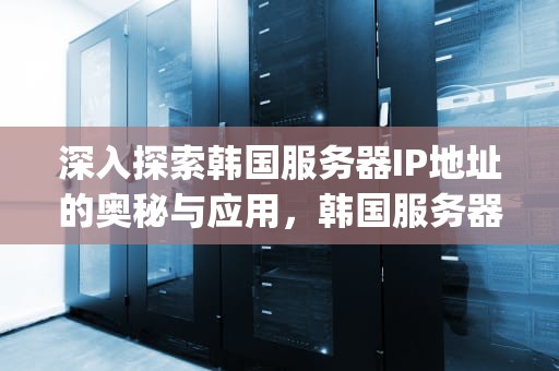 深入探索韩国服务器IP地址的奥秘与应用，韩国服务器ip地址怎么看