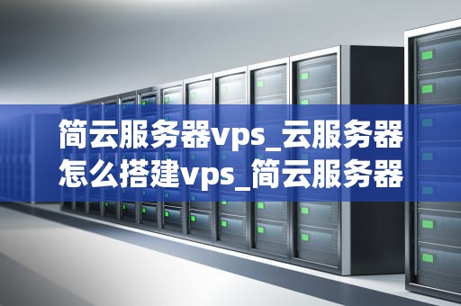 简云服务器vps_云服务器怎么搭建vps_简云服务器VPS的全面解析